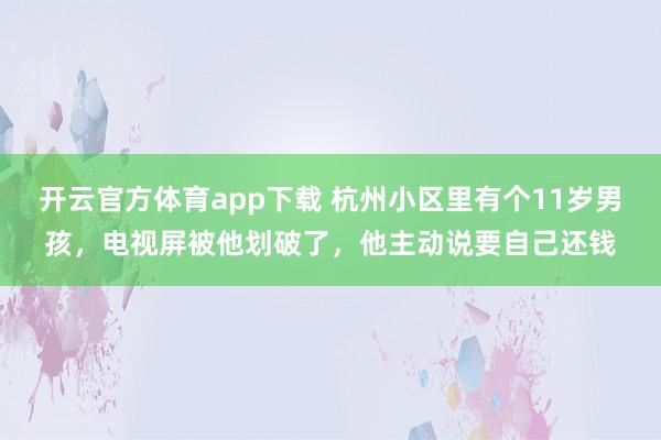 开云官方体育app下载 杭州小区里有个11岁男孩，电视屏被他划破了，他主动说要自己还钱