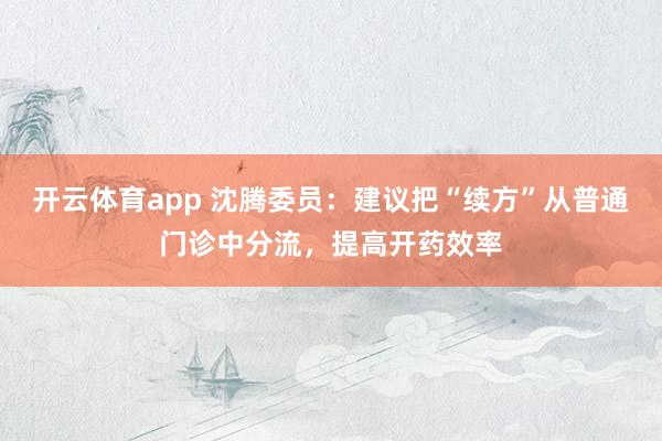 开云体育app 沈腾委员:建议把“续方”从普通门诊中分流,提高开药效率