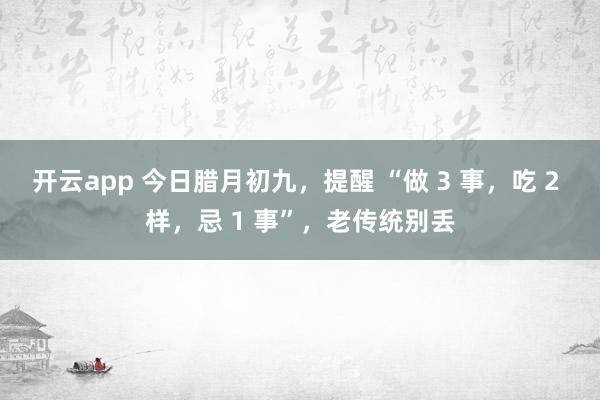 开云app 今日腊月初九，提醒 “做 3 事，吃 2 样，忌 1 事”，老传统别丢