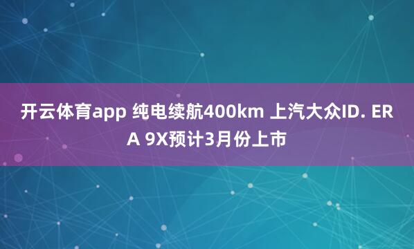 开云体育app 纯电续航400km 上汽大众ID. ERA 9X预计3月份上市