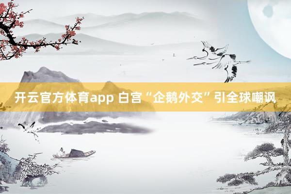 开云官方体育app 白宫“企鹅外交”引全球嘲讽