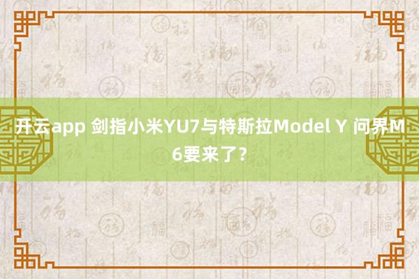 开云app 剑指小米YU7与特斯拉Model Y 问界M6要来了?
