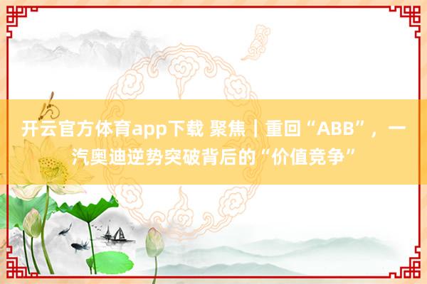 开云官方体育app下载 聚焦|重回“ABB”,一汽奥迪逆势突破背后的“价值竞争”
