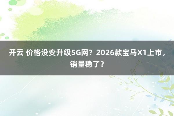 开云 价格没变升级5G网?2026款宝马X1上市,销量稳了?
