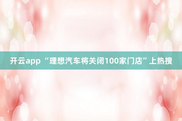 开云app “理想汽车将关闭100家门店”上热搜