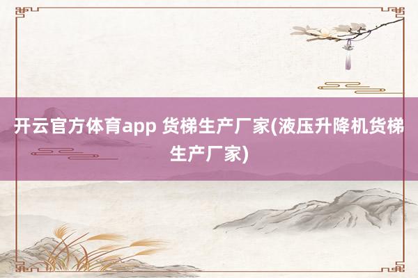 开云官方体育app 货梯生产厂家(液压升降机货梯生产厂家)