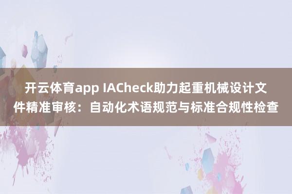 开云体育app IACheck助力起重机械设计文件精准审核：自动化术语规范与标准合规性检查