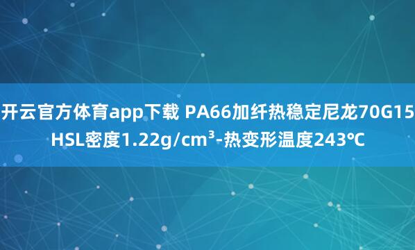 开云官方体育app下载 PA66加纤热稳定尼龙70G15HSL密度1.22g/cm³-热变形温度243℃