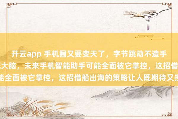 开云app 手机圈又要变天了,字节跳动不造手机却要给大厂装AI系统大脑,未来手机智能助手可能全面被它掌控,这招借船出海的策略让人既期待又担忧