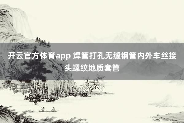 开云官方体育app 焊管打孔无缝钢管内外车丝接头螺纹地质套管