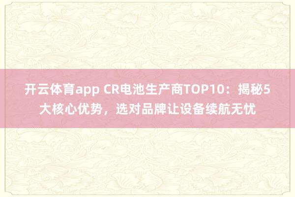 开云体育app CR电池生产商TOP10：揭秘5大核心优势，选对品牌让设备续航无忧