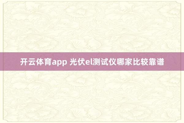 开云体育app 光伏el测试仪哪家比较靠谱