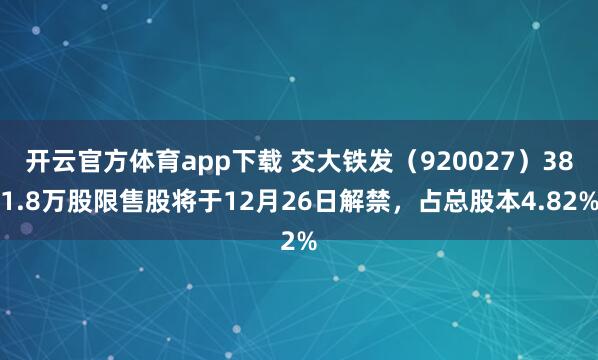 开云官方体育app下载 交大铁发(920027)381.8万股限售股将于12月26日解禁,占总股本4.82%