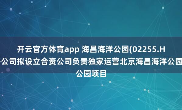 开云官方体育app 海昌海洋公园(02255.HK)子公司拟设立合资公司负责独家运营北京海昌海洋公园项目