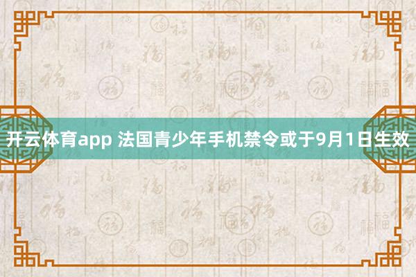 开云体育app 法国青少年手机禁令或于9月1日生效