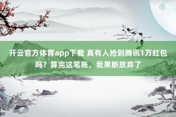 开云官方体育app下载 真有人抢到腾讯1万红包吗?算完这笔账,我果断放弃了
