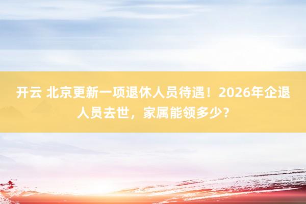 开云 北京更新一项退休人员待遇!2026年企退人员去世,家属能领多少?