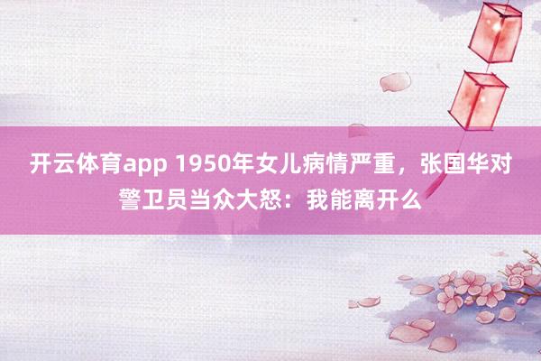 开云体育app 1950年女儿病情严重,张国华对警卫员当众大怒:我能离开么
