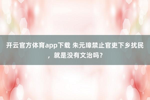 开云官方体育app下载 朱元璋禁止官吏下乡扰民,就是没有文治吗?