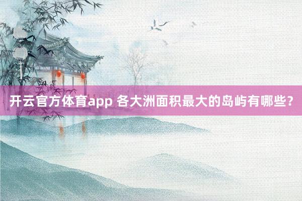 开云官方体育app 各大洲面积最大的岛屿有哪些?