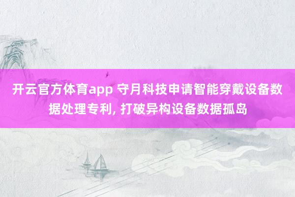 开云官方体育app 守月科技申请智能穿戴设备数据处理专利, 打破异构设备数据孤岛