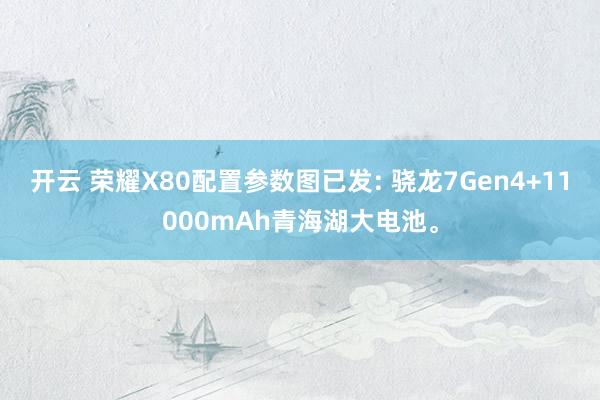 开云 荣耀X80配置参数图已发: 骁龙7Gen4+11000mAh青海湖大电池。