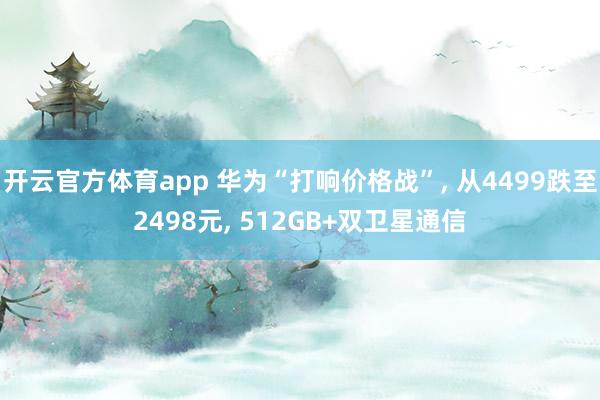 开云官方体育app 华为“打响价格战”， 从4499跌至2498元， 512GB+双卫星通信