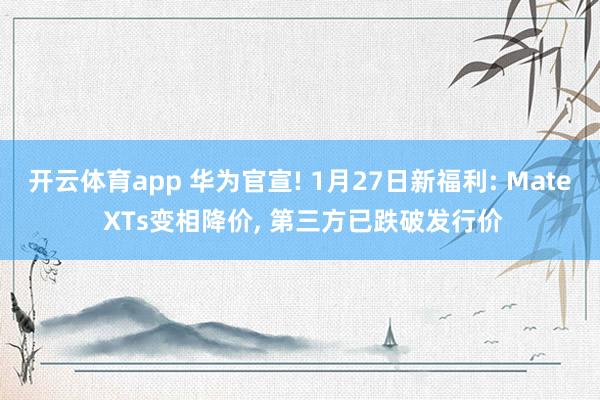 开云体育app 华为官宣! 1月27日新福利: Mate XTs变相降价， 第三方已跌破发行价