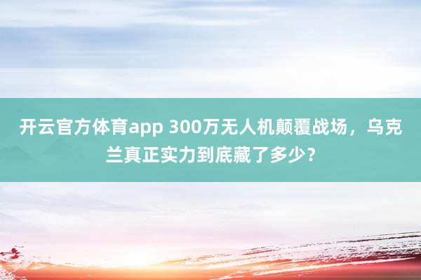 开云官方体育app 300万无人机颠覆战场，乌克兰真正实力到底藏了多少？