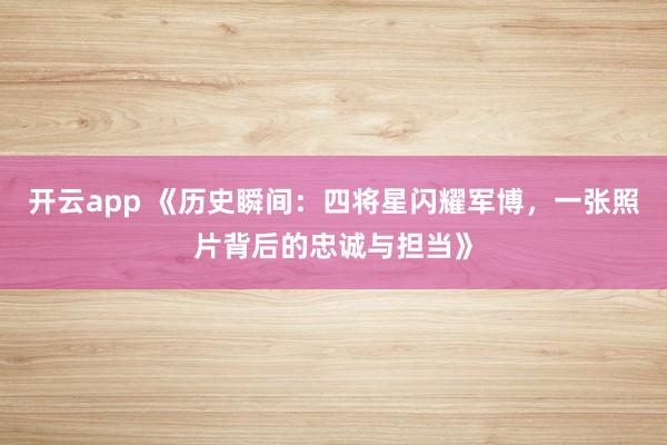 开云app 《历史瞬间：四将星闪耀军博，一张照片背后的忠诚与担当》