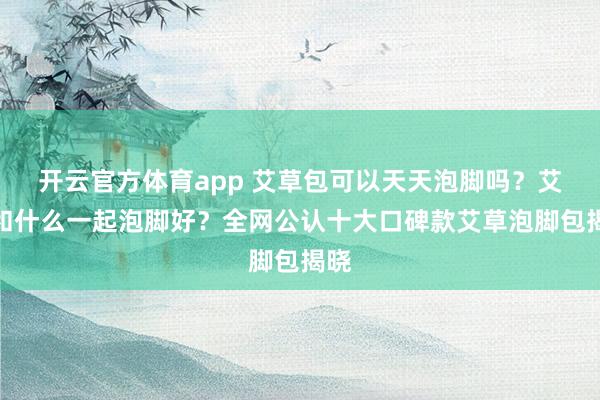 开云官方体育app 艾草包可以天天泡脚吗?艾草和什么一起泡脚好?全网公认十大口碑款艾草泡脚包揭晓