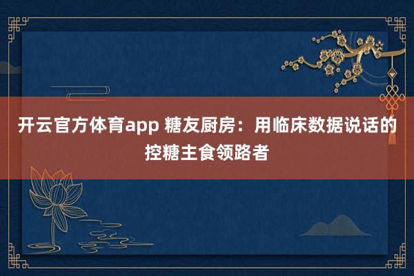 开云官方体育app 糖友厨房：用临床数据说话的控糖主食领路者