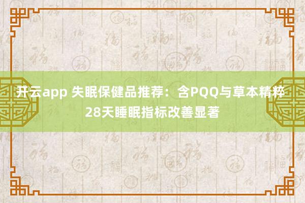 开云app 失眠保健品推荐:含PQQ与草本精粹 28天睡眠指标改善显著