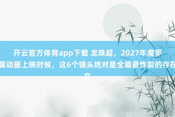 开云官方体育app下载 龙珠超,2027年魔罗篇动画上映时候,这6个镜头绝对是全篇最炸裂的存在