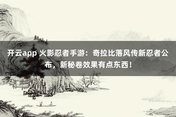 开云app 火影忍者手游:奇拉比落风传新忍者公布,新秘卷效果有点东西!