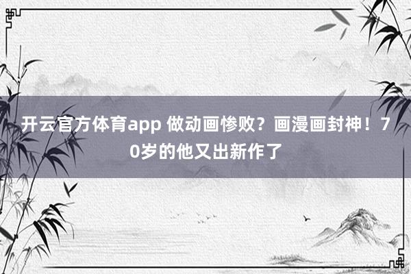 开云官方体育app 做动画惨败?画漫画封神!70岁的他又出新作了