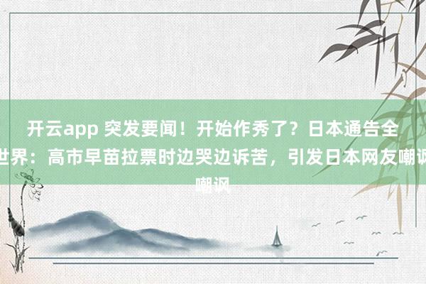 开云app 突发要闻!开始作秀了?日本通告全世界:高市早苗拉票时边哭边诉苦,引发日本网友嘲讽