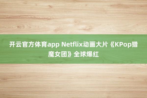 开云官方体育app Netflix动画大片《KPop猎魔女团》全球爆红
