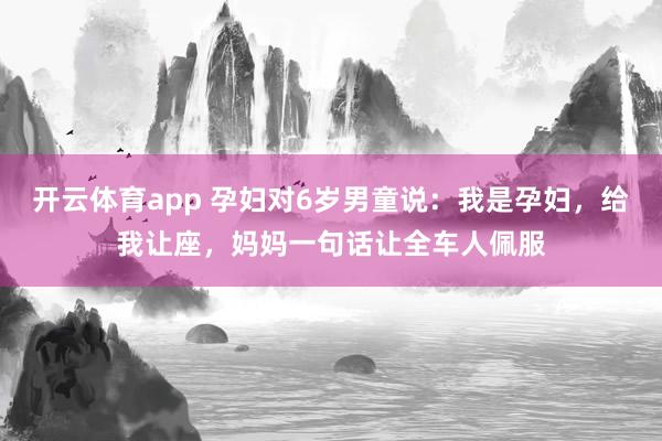 开云体育app 孕妇对6岁男童说:我是孕妇,给我让座,妈妈一句话让全车人佩服
