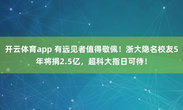 开云体育app 有远见者值得敬佩！浙大隐名校友5年将捐2.5亿，超科大指日可待！
