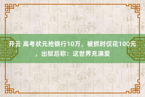 开云 高考状元抢银行10万,被抓时仅花100元,出狱后称:这世界充满爱