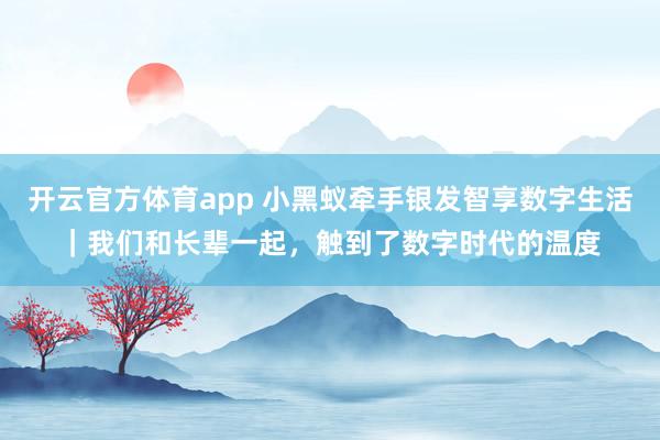 开云官方体育app 小黑蚁牵手银发智享数字生活|我们和长辈一起,触到了数字时代的温度