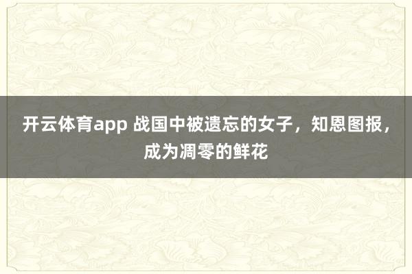 开云体育app 战国中被遗忘的女子，知恩图报，成为凋零的鲜花