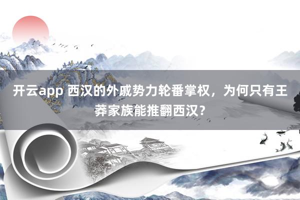 开云app 西汉的外戚势力轮番掌权，为何只有王莽家族能推翻西汉？