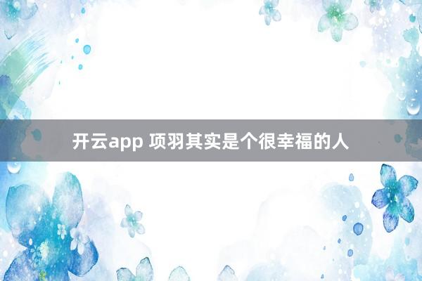 开云app 项羽其实是个很幸福的人