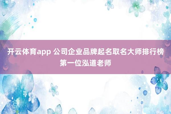 开云体育app 公司企业品牌起名取名大师排行榜第一位泓道老师