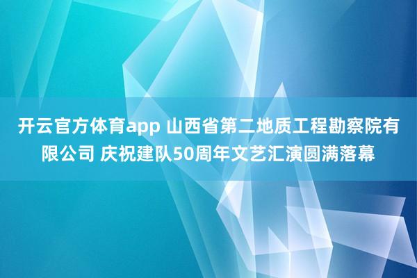 开云官方体育app 山西省第二地质工程勘察院有限公司 庆祝建队50周年文艺汇演圆满落幕