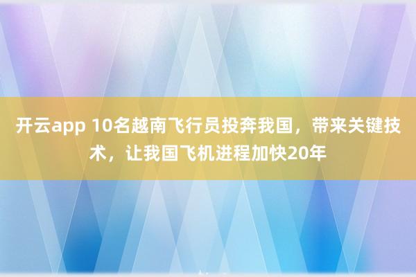 开云app 10名越南飞行员投奔我国，带来关键技术，让我国飞机进程加快20年