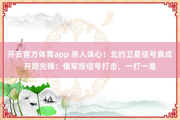 开云官方体育app 杀人诛心!北约卫星信号竟成开路先锋:俄军按信号打击,一打一准