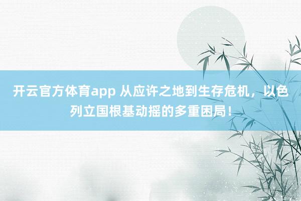 开云官方体育app 从应许之地到生存危机,以色列立国根基动摇的多重困局!